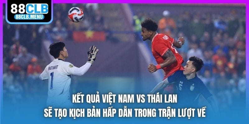 Kết quả Việt Nam vs Thái Lan - Việt Trì Vui Như Mở Hội - GARICO.INFO