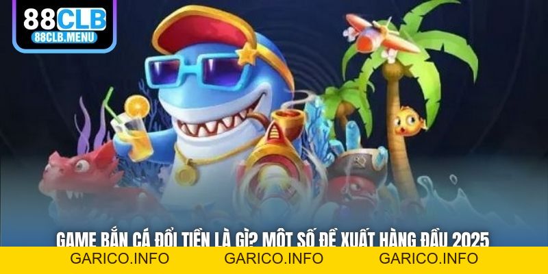 Game Bắn Cá Đổi Tiền Là Gì? Một Số Đề Xuất Hàng Đầu 2026 - GARICO.INFO