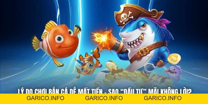 Lý Do Chơi Bắn Cá Dễ Mất Tiền - Sao “Đầu Tư” Mãi Không Lời? - GARICO.INFO